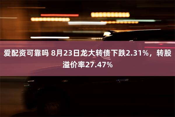 爱配资可靠吗 8月23日龙大转债下跌2.31%，转股溢价率2