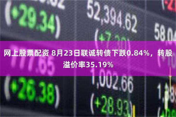 网上股票配资 8月23日联诚转债下跌0.84%，转股溢价率3