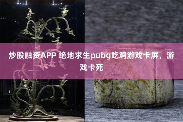 炒股融资APP 绝地求生pubg吃鸡游戏卡屏，游戏卡死