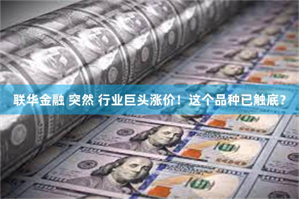 联华金融 突然 行业巨头涨价！这个品种已触底？