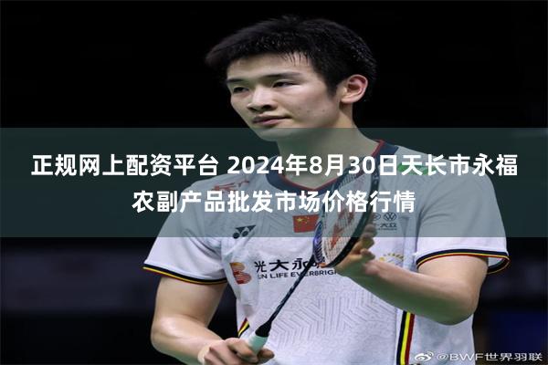 正规网上配资平台 2024年8月30日天长市永福农副产品批发