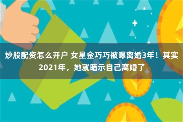 炒股配资怎么开户 女星金巧巧被曝离婚3年！其实2021年，她