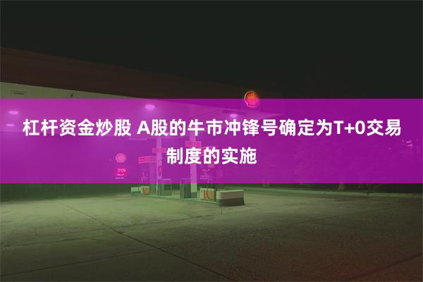 杠杆资金炒股 A股的牛市冲锋号确定为T+0交易制度的实施