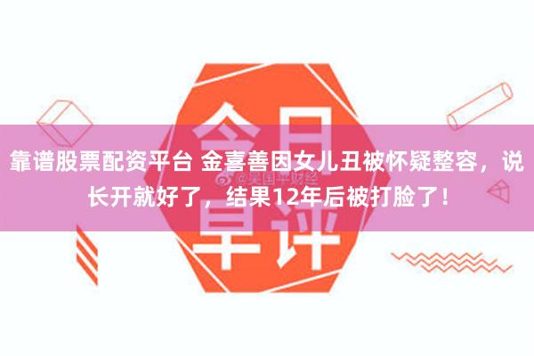 靠谱股票配资平台 金喜善因女儿丑被怀疑整容，说长开就好了，结