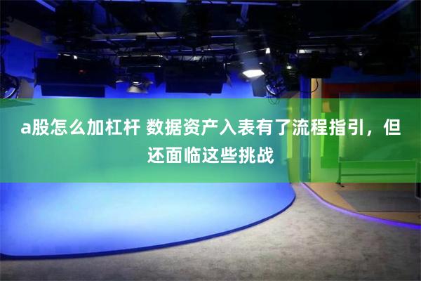 a股怎么加杠杆 数据资产入表有了流程指引，但还面临这些挑战