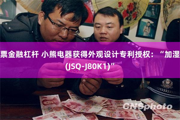 股票金融杠杆 小熊电器获得外观设计专利授权：“加湿器(JSQ