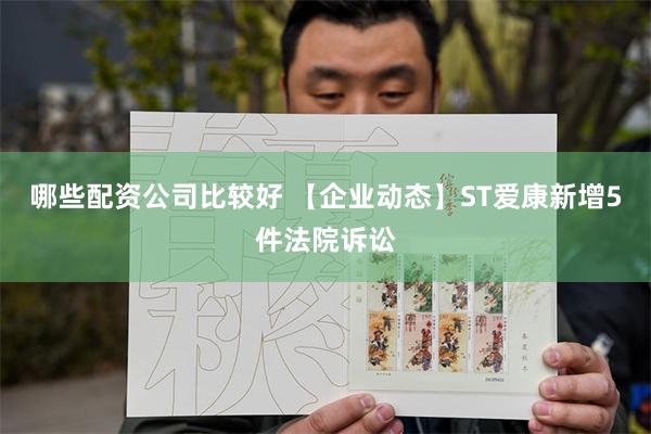 哪些配资公司比较好 【企业动态】ST爱康新增5件法院诉讼