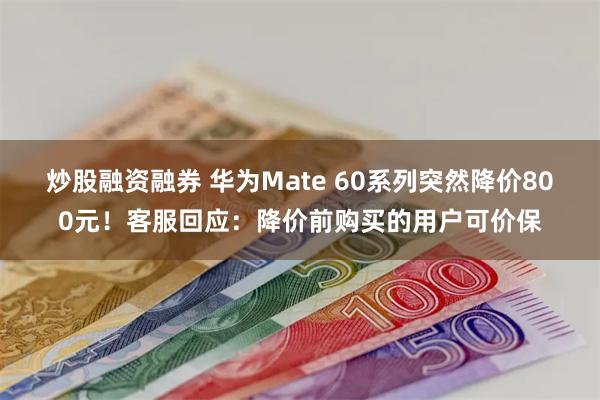 炒股融资融券 华为Mate 60系列突然降价800元！客服回