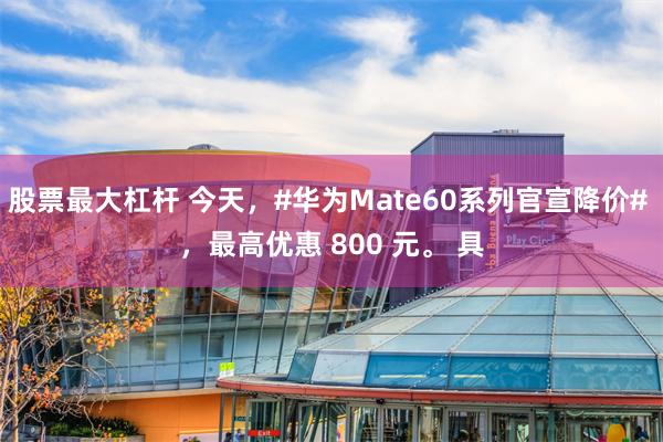 股票最大杠杆 今天，#华为Mate60系列官宣降价# ，最高