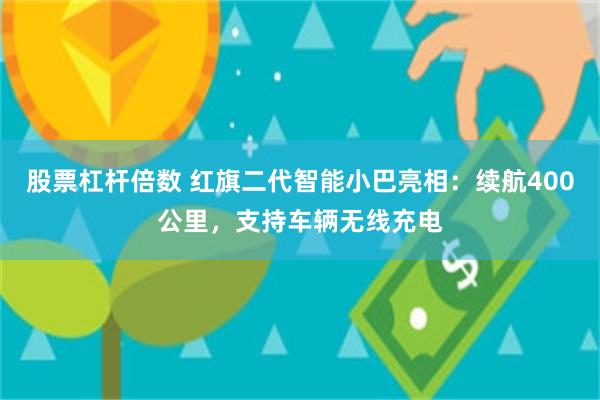 股票杠杆倍数 红旗二代智能小巴亮相：续航400公里，支持车辆