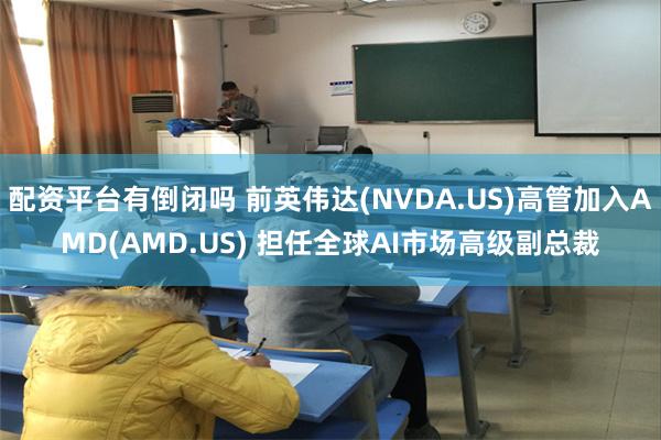 配资平台有倒闭吗 前英伟达(NVDA.US)高管加入AMD(