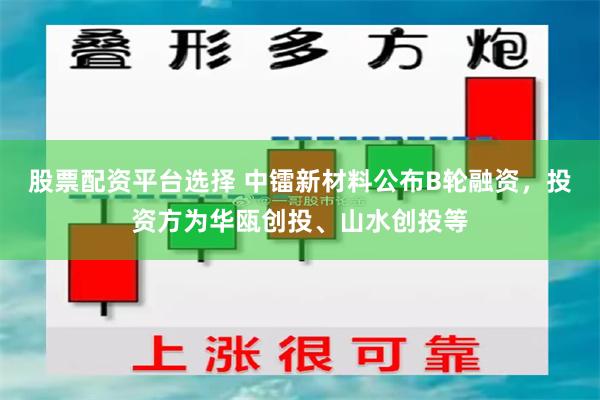 股票配资平台选择 中镭新材料公布B轮融资，投资方为华瓯创投、