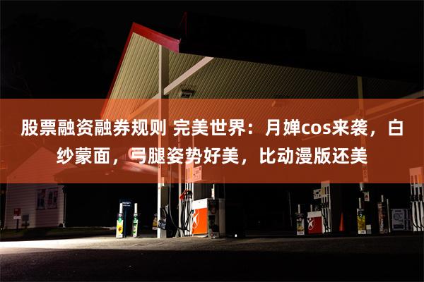 股票融资融券规则 完美世界：月婵cos来袭，白纱蒙面，弓腿姿