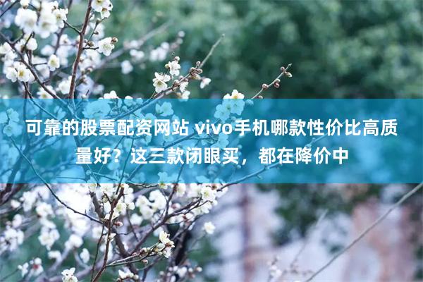 可靠的股票配资网站 vivo手机哪款性价比高质量好？这三款闭