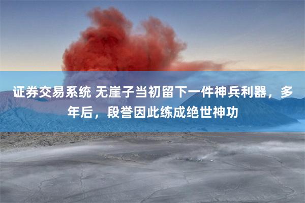 证券交易系统 无崖子当初留下一件神兵利器，多年后，段誉因此练