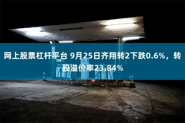 网上股票杠杆平台 9月25日齐翔转2下跌0.6%，转股溢价率