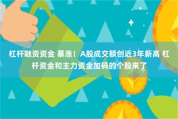 杠杆融资资金 暴涨！A股成交额创近3年新高 杠杆资金和主力资