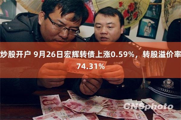 炒股开户 9月26日宏辉转债上涨0.59%，转股溢价率74.