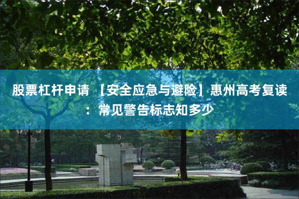 股票杠杆申请 【安全应急与避险】惠州高考复读：常见警告标志知