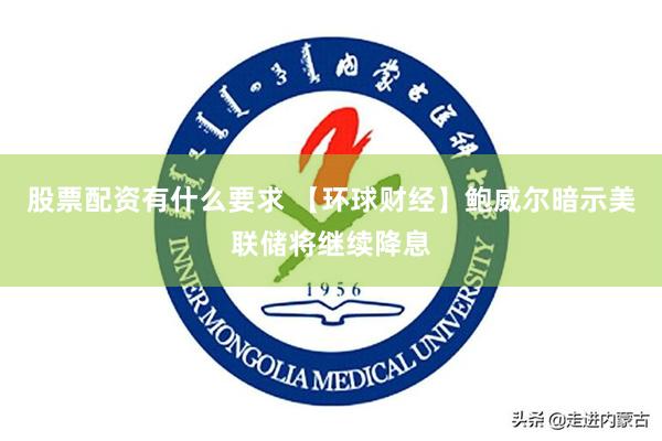 股票配资有什么要求 【环球财经】鲍威尔暗示美联储将继续降息