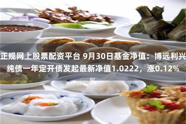 正规网上股票配资平台 9月30日基金净值：博远利兴纯债一年定