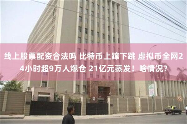 线上股票配资合法吗 比特币上蹿下跳 虚拟币全网24小时超9万