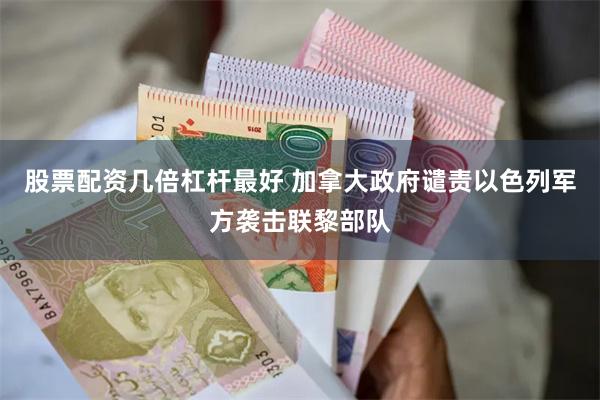 股票配资几倍杠杆最好 加拿大政府谴责以色列军方袭击联黎部队