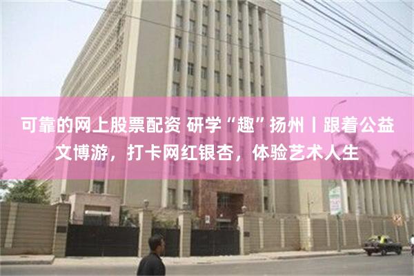 可靠的网上股票配资 研学“趣”扬州丨跟着公益文博游，打卡网红银杏，体验艺术人生