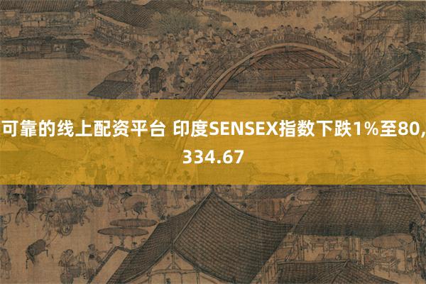 可靠的线上配资平台 印度SENSEX指数下跌1%至80,33