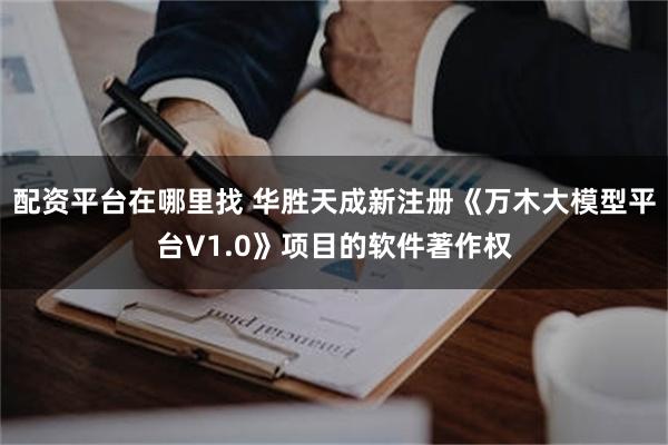 配资平台在哪里找 华胜天成新注册《万木大模型平台V1.0》项