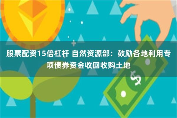 股票配资15倍杠杆 自然资源部：鼓励各地利用专项债券资金收回