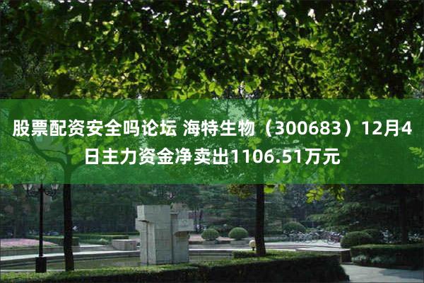 股票配资安全吗论坛 海特生物（300683）12月4日主力资金净卖出1106.51万元