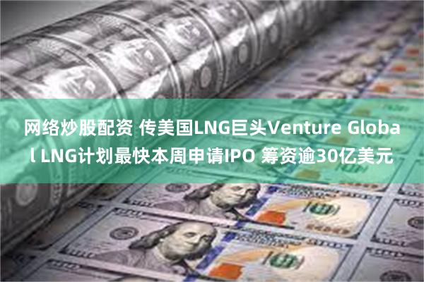 网络炒股配资 传美国LNG巨头Venture Global 