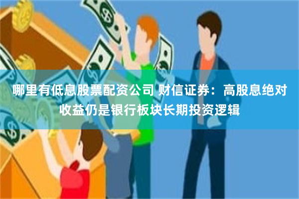 哪里有低息股票配资公司 财信证券：高股息绝对收益仍是银行板块