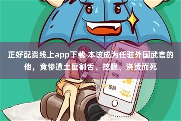 正好配资线上app下载 本该成为任驻外国武官的他，竟惨遭土匪