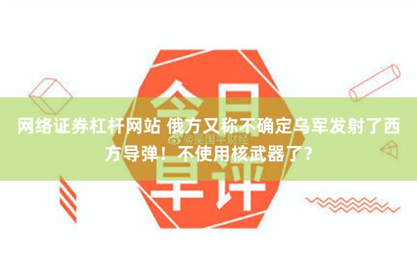 网络证券杠杆网站 俄方又称不确定乌军发射了西方导弹！不使用核