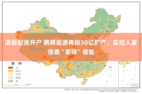 港股配资开户 鹏辉能源再投50亿扩产，实控人夏信德“豪赌”储