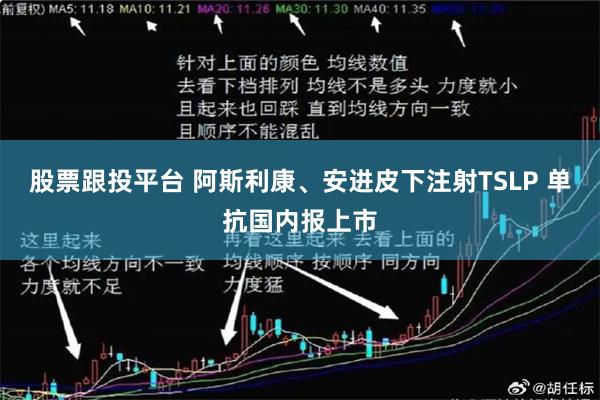 股票跟投平台 阿斯利康、安进皮下注射TSLP 单抗国内报上市