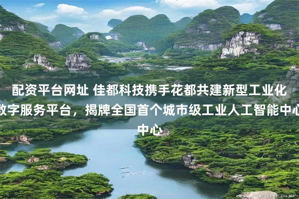 配资平台网址 佳都科技携手花都共建新型工业化数字服务平台，揭