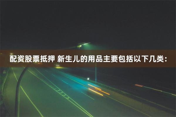 配资股票抵押 新生儿的用品主要包括以下几类：