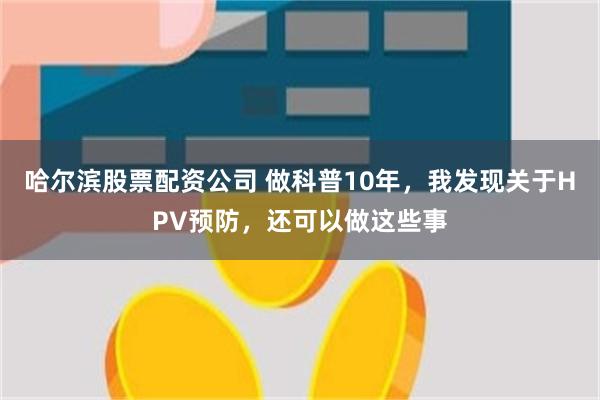 哈尔滨股票配资公司 做科普10年，我发现关于HPV预防，还可