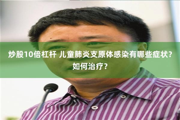 炒股10倍杠杆 儿童肺炎支原体感染有哪些症状？如何治疗？