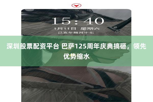 深圳股票配资平台 巴萨125周年庆典搞砸，领先优势缩水