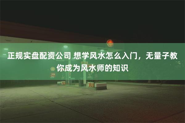 正规实盘配资公司 想学风水怎么入门，无量子教你成为风水师的知