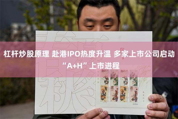 杠杆炒股原理 赴港IPO热度升温 多家上市公司启动 “A+H