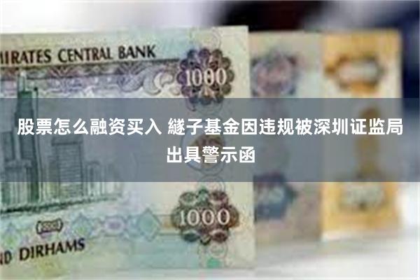 股票怎么融资买入 繸子基金因违规被深圳证监局出具警示函