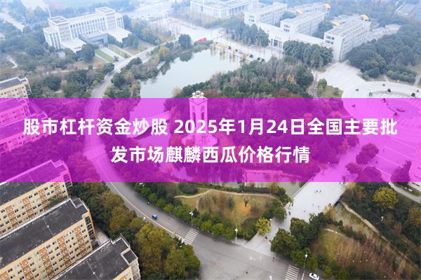 股市杠杆资金炒股 2025年1月24日全国主要批发市场麒麟西