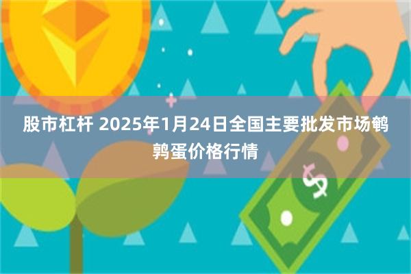 股市杠杆 2025年1月24日全国主要批发市场鹌鹑蛋价格行情