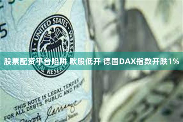 股票配资平台陷阱 欧股低开 德国DAX指数开跌1%