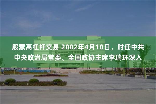 股票高杠杆交易 2002年4月10日，时任中共中央政治局常委